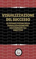 VISUALIZZAZIONE DEL SUCCESSO: IL POTENTE DELLA VISUALIZZAZIONE PER RAGGIUNGERE GLI OBIETTIVI
