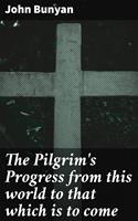   The Pilgrim's Progress from this world to that which is to come