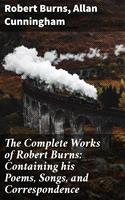   The Complete Works of Robert Burns: Containing his Poems, Songs, and Correspondence