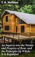 An Inquiry into the Nature and Progress of Rent, and the Principles by Which It is Regulated