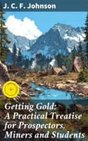   Getting Gold: A Practical Treatise for Prospectors, Miners and Students
