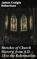 Sketches of Church History, from A.D. 33 to the Reformation