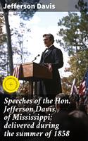   Speeches of the Hon. Jefferson Davis, of Mississippi; delivered during the summer of 1858