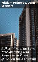   A Short View of the Laws Now Subsisting with Respect to the Powers of the East India Company