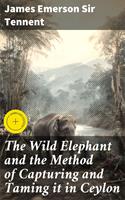 The Wild Elephant and the Method of Capturing and Taming it in Ceylon