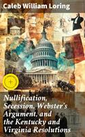   Nullification, Secession, Webster's Argument, and the Kentucky and Virginia Resolutions