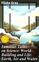   Familiar Talks on Science: World-Building and Life; Earth, Air and Water