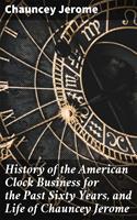   History of the American Clock Business for the Past Sixty Years, and Life of Chauncey Jerome