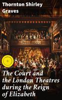   The Court and the London Theatres during the Reign of Elizabeth