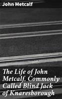   The Life of John Metcalf, Commonly Called Blind Jack of Knaresborough