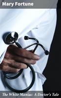   The White Maniac: A Doctor's Tale