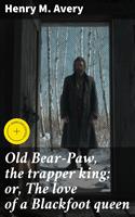   Old Bear-Paw, the trapper king; or, The love of a Blackfoot queen