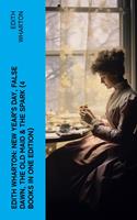   Edith Wharton: New Year's Day, False Dawn, The Old Maid & The Spark (4 Books in One Edition)