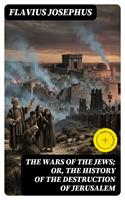   The Wars of the Jews; Or, The History of the Destruction of Jerusalem