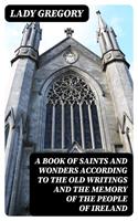  A Book of Saints and Wonders according to the Old Writings and the Memory of the People of Ireland