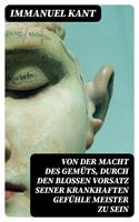   Von der Macht des Gem&uuml;ts, durch den blo&szlig;en Vorsatz seiner krankhaften Gef&uuml;hle Meister zu sein