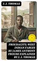   Froudacity; West Indian Fables by James Anthony Froude Explained by J. J. Thomas