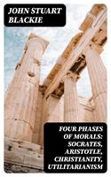 Four Phases of Morals: Socrates, Aristotle, Christianity, Utilitarianism