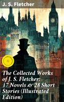   The Collected Works of J. S. Fletcher: 17 Novels & 28 Short Stories (Illustrated Edition)