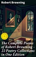   The Complete Poems of Robert Browning - 22 Poetry Collections in One Edition