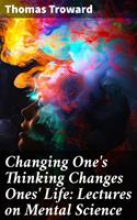 Changing One's Thinking Changes Ones'Life: Lectures on Mental Science