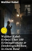   Walther Kabel-Krimis: &Uuml;ber 100 Kriminalromane & Detektivgeschichten in einem Band