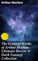   The Greatest Works of Arthur Machen - Ultimate Horror & Dark Fantasy Collection