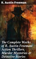 The Complete Works of R. Austin Freeman: Action Thrillers, Murder Mysteries & Detective Stories