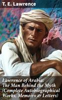   Lawrence of Arabia: The Man Behind the Myth (Complete Autobiographical Works, Memoirs & Letters)