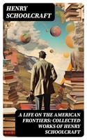   A Life on the American Frontiers: Collected Works of Henry Schoolcraft