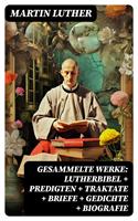   Gesammelte Werke: Lutherbibel + Predigten + Traktate + Briefe + Gedichte + Biografie