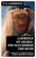   Lawrence of Arabia: The Man Behind the Myth (Complete Autobiographical Works, Memoirs & Letters)