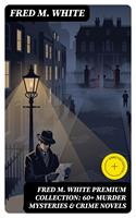   FRED M. WHITE Premium Collection: 60+ Murder Mysteries & Crime Novels