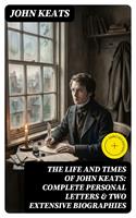  The Life and Times of John Keats: Complete Personal letters & Two Extensive Biographies