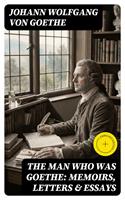   The Man Who Was Goethe: Memoirs, Letters & Essays