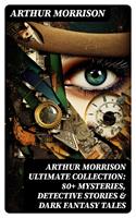 Arthur Morrison Ultimate Collection: 80+ Mysteries, Detective Stories & Dark Fantasy Tales