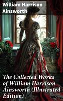   The Collected Works of William Harrison Ainsworth (Illustrated Edition)