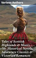   Tales of Scottish Highlands & Moors – 70+ Historical Novels, Adventure Classics & Victorian Romances
