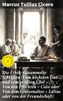 Die Ethik: Gesammelte Schriften (Vom höchsten Gut und vom größten Übel + Von den Pflichten + Cato oder Von dem Greisenalter + Lälius oder von der Freundschaft)