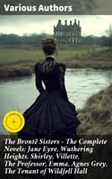   The Bront&euml; Sisters - The Complete Novels: Jane Eyre, Wuthering Heights, Shirley, Villette, The Professor, Emma, Agnes Grey, The Tenant of Wildfell Hall