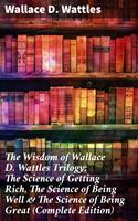   The Wisdom of Wallace D. Wattles Trilogy: The Science of Getting Rich, The Science of Being Well & The Science of Being Great (Complete Edition)