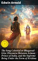   The Song Celestial or Bhagavad-Gita: Discourse Between Arjuna, Prince of India, and the Supreme Being Under the Form of Krishna