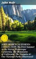   JOHN MUIR'S CALIFORNIA COLLECTION: My First Summer in the Sierra, Picturesque California, The Mountains of California, The Yosemite & Our National Parks (Illustrated)