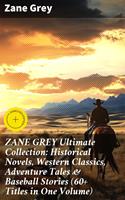   ZANE GREY Ultimate Collection: Historical Novels, Western Classics, Adventure Tales & Baseball Stories (60+ Titles in One Volume)
