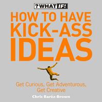   How to Have Kick-Ass Ideas: Get Curious, Get Adventurous, Get Creative