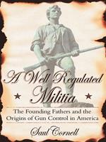   A Well-Regulated Militia : The Founding Fathers And The Origins Of Gun Control In America