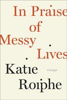   In Praise of Messy Lives: Essays