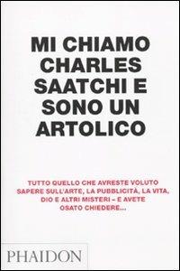 Mi chiamo Charles Saatchi e sono un artolico - Charles Saatchi - Libro Phaidon 2010 | Libraccio.it