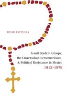   Jesuit Student Groups, the Universidad Iberoamericana, and Political Resistance in Mexico, 1913-1979