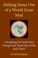   Making Sense Out of a World Gone Mad: A Roadmap for God's Elect Living in the Final Days of the End Times